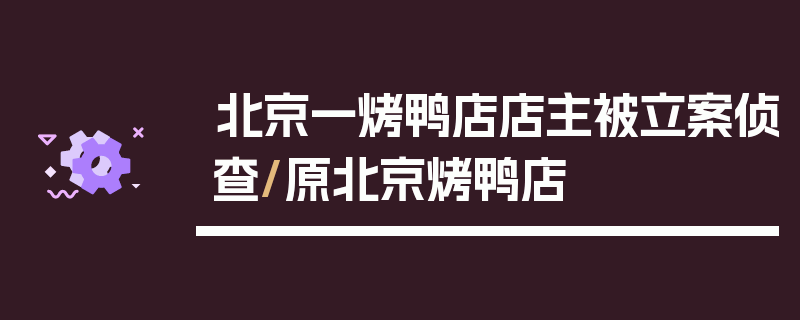 北京一烤鸭店店主被立案侦查/原北京烤鸭店