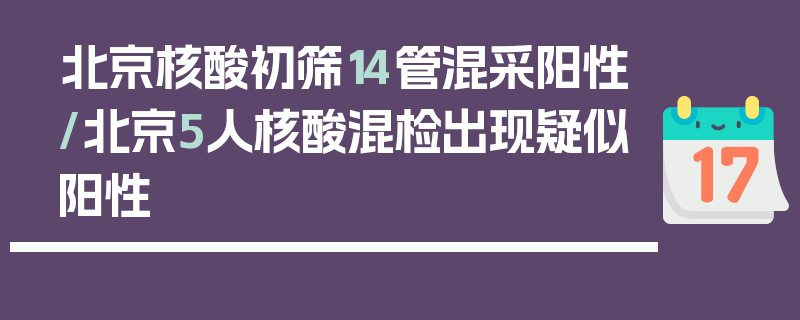 北京核酸初筛14管混采阳性/北京5人核酸混检出现疑似阳性