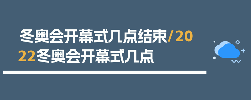 冬奥会开幕式几点结束/2022冬奥会开幕式几点