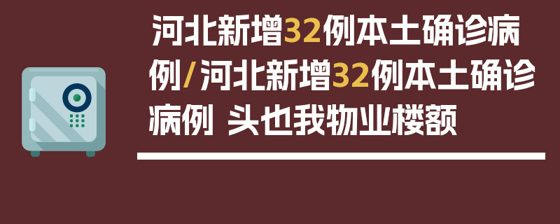 河北新增32例本土确诊病例/河北新增32例本土确诊病例 头也我物业楼额