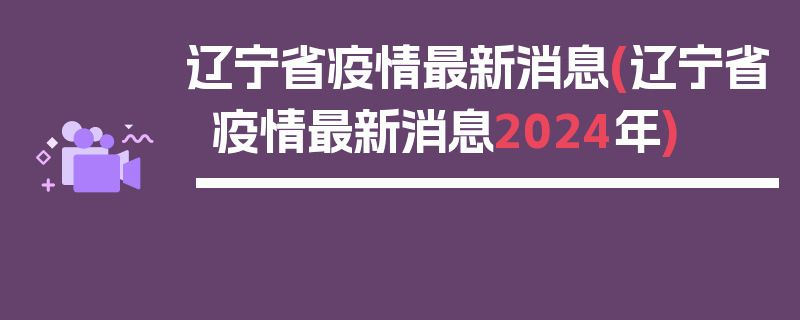 辽宁省疫情最新消息(辽宁省疫情最新消息2024年)