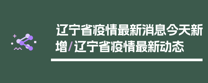 辽宁省疫情最新消息今天新增/辽宁省疫情最新动态