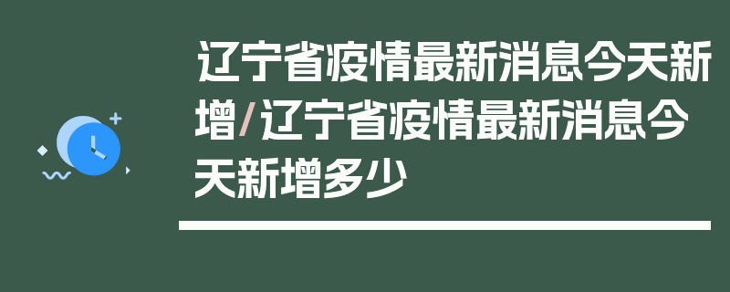 辽宁省疫情最新消息今天新增/辽宁省疫情最新消息今天新增多少