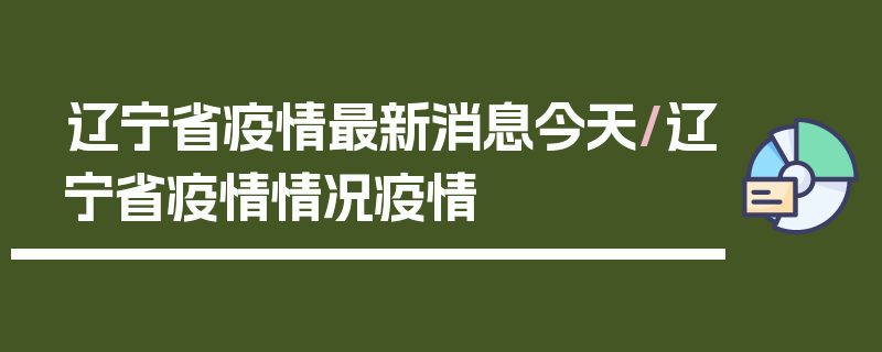 辽宁省疫情最新消息今天/辽宁省疫情情况疫情