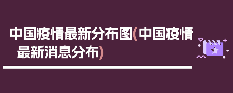 中国疫情最新分布图(中国疫情最新消息分布)