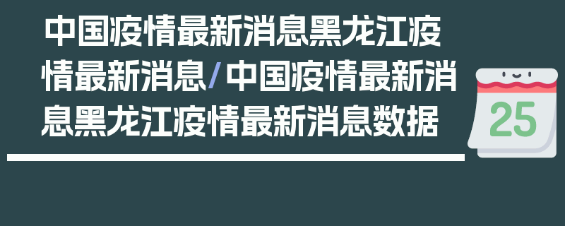 中国疫情最新消息黑龙江疫情最新消息/中国疫情最新消息黑龙江疫情最新消息数据