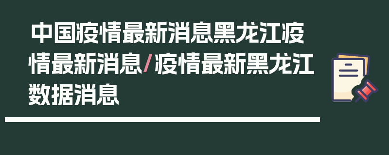 中国疫情最新消息黑龙江疫情最新消息/疫情最新黑龙江数据消息
