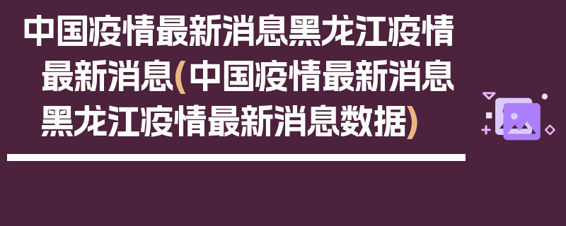中国疫情最新消息黑龙江疫情最新消息(中国疫情最新消息黑龙江疫情最新消息数据)