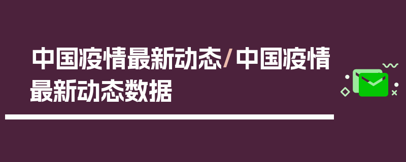 中国疫情最新动态/中国疫情最新动态数据
