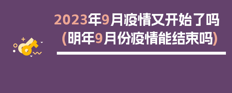 2023年9月疫情又开始了吗(明年9月份疫情能结束吗)