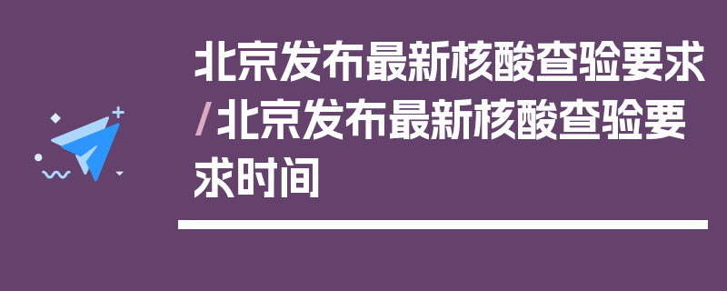 北京发布最新核酸查验要求/北京发布最新核酸查验要求时间