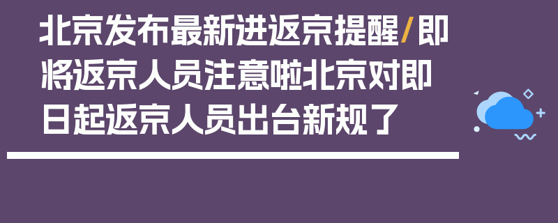 北京发布最新进返京提醒/即将返京人员注意啦北京对即日起返京人员出台新规了
