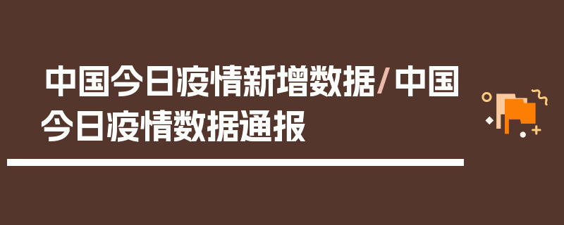 中国今日疫情新增数据/中国今日疫情数据通报