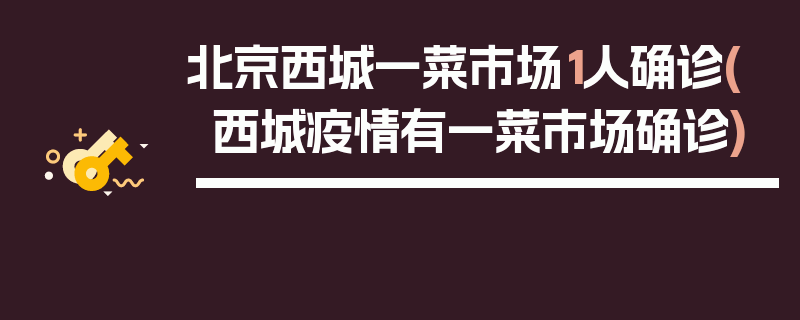 北京西城一菜市场1人确诊(西城疫情有一菜市场确诊)