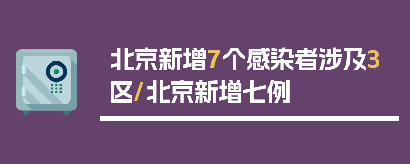 北京新增7个感染者涉及3区/北京新增七例