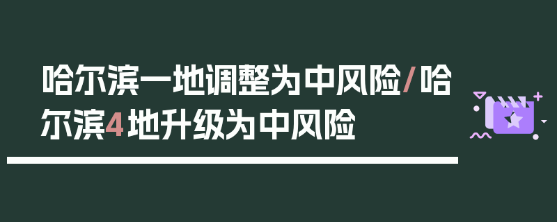 哈尔滨一地调整为中风险/哈尔滨4地升级为中风险