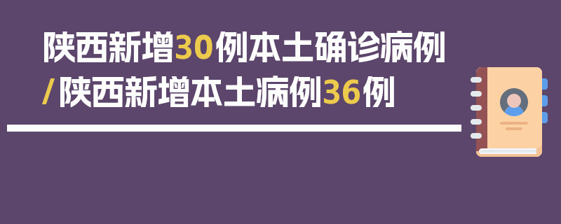 陕西新增30例本土确诊病例/陕西新增本土病例36例