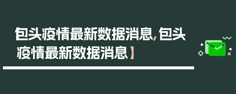 【包头疫情最新数据消息,包头疫情最新数据消息】