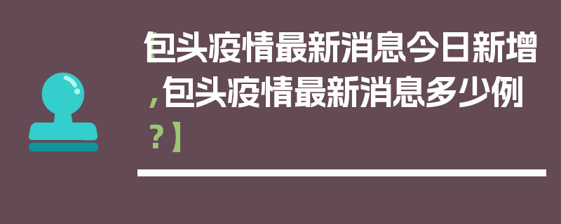 【包头疫情最新消息今日新增,包头疫情最新消息多少例?】
