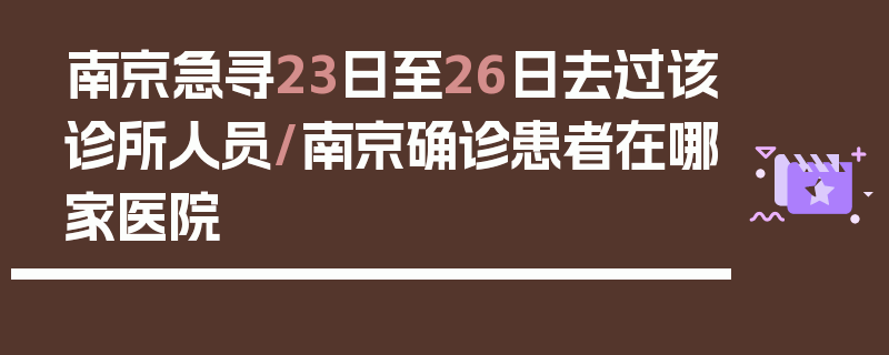 南京急寻23日至26日去过该诊所人员/南京确诊患者在哪家医院