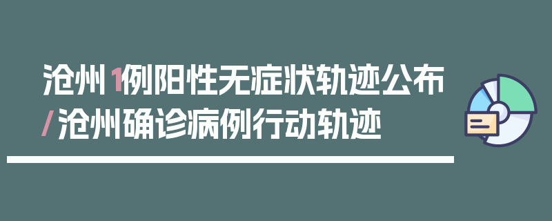 沧州1例阳性无症状轨迹公布/沧州确诊病例行动轨迹