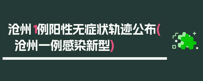 沧州1例阳性无症状轨迹公布(沧州一例感染新型)
