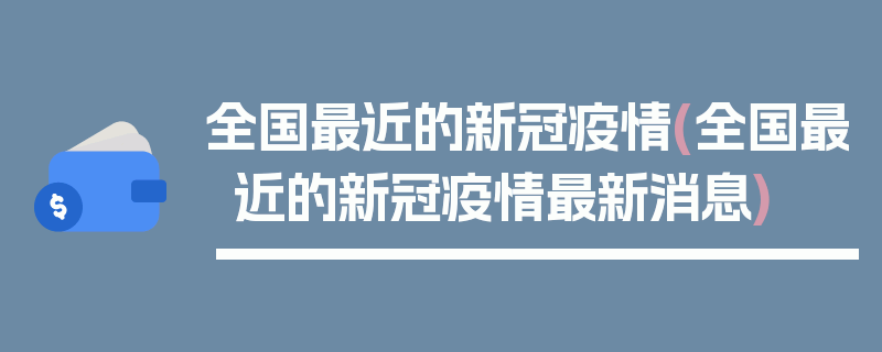全国最近的新冠疫情(全国最近的新冠疫情最新消息)