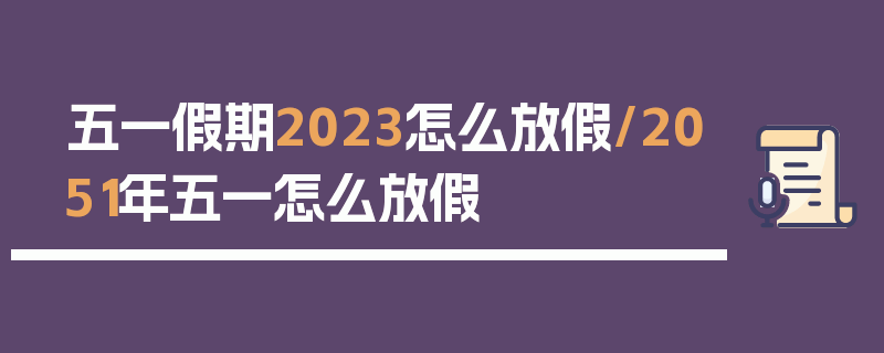 五一假期2023怎么放假/2051年五一怎么放假