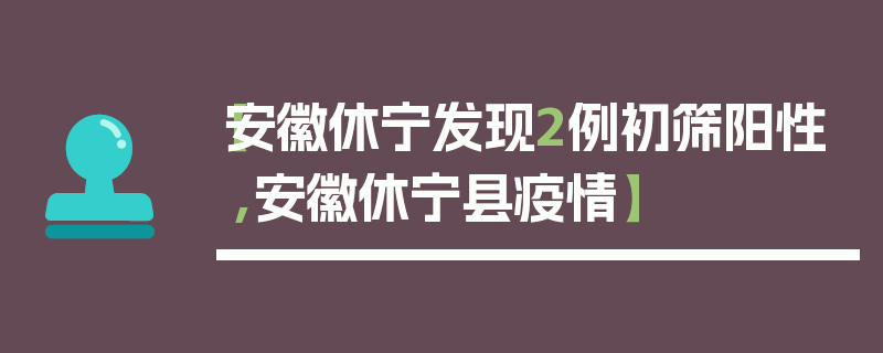 【安徽休宁发现2例初筛阳性,安徽休宁县疫情】