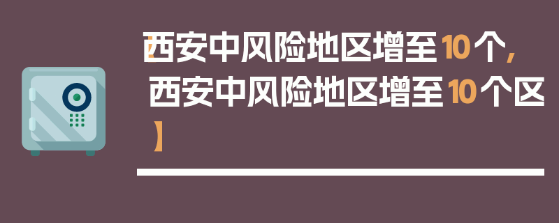 【西安中风险地区增至10个,西安中风险地区增至10个区】