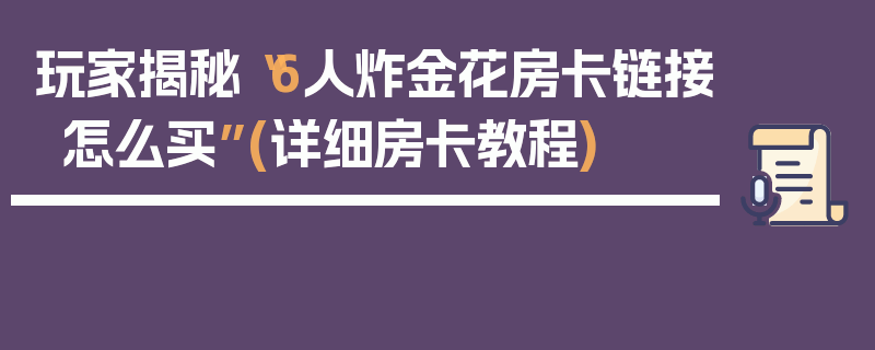 玩家揭秘“6人炸金花房卡链接怎么买”(详细房卡教程)