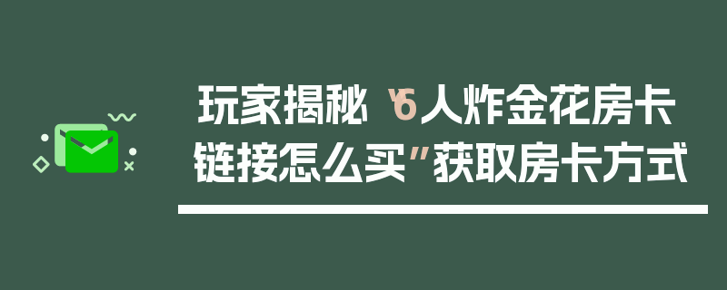 玩家揭秘“6人炸金花房卡链接怎么买”获取房卡方式