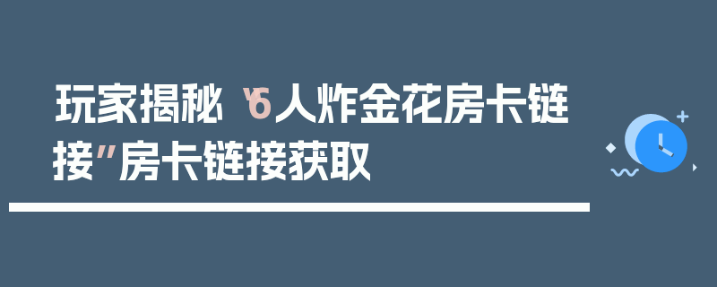 玩家揭秘“6人炸金花房卡链接”房卡链接获取