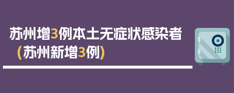 苏州增3例本土无症状感染者(苏州新增3例)