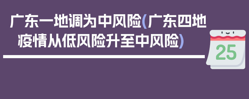 广东一地调为中风险(广东四地疫情从低风险升至中风险)