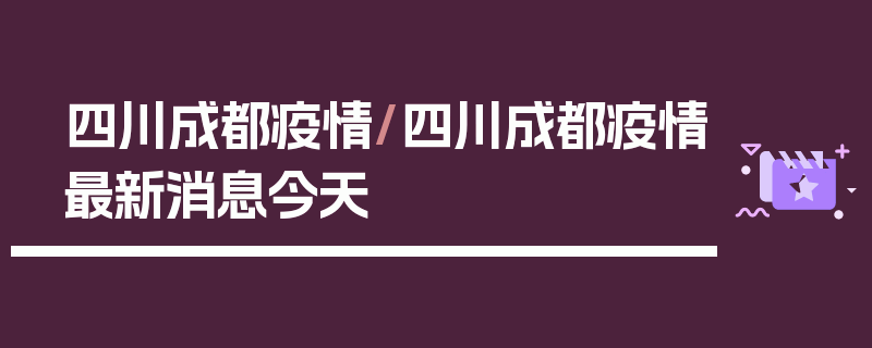 四川成都疫情/四川成都疫情最新消息今天