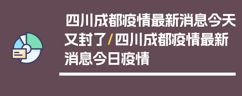 四川成都疫情最新消息今天又封了/四川成都疫情最新消息今日疫情