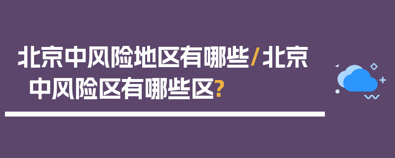 北京中风险地区有哪些/北京中风险区有哪些区?