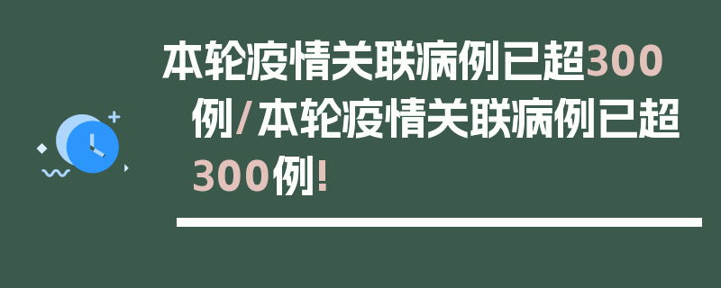 本轮疫情关联病例已超300例/本轮疫情关联病例已超300例!