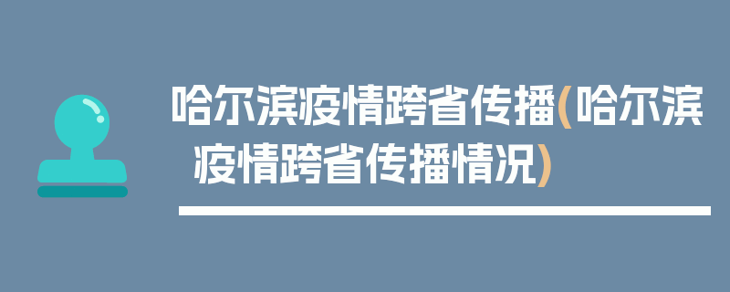 哈尔滨疫情跨省传播(哈尔滨疫情跨省传播情况)