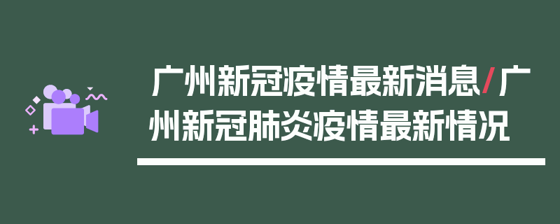 广州新冠疫情最新消息/广州新冠肺炎疫情最新情况
