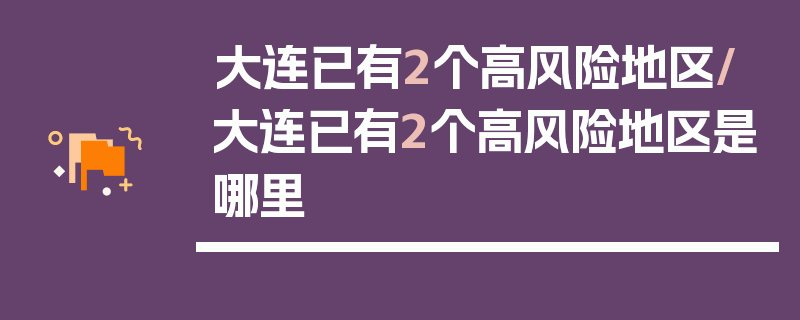 大连已有2个高风险地区/大连已有2个高风险地区是哪里