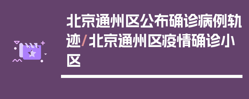 北京通州区公布确诊病例轨迹/北京通州区疫情确诊小区