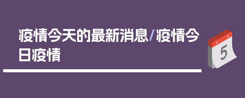 疫情今天的最新消息/疫情今日疫情