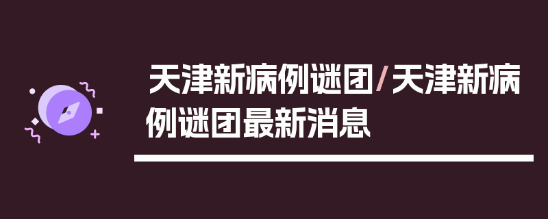 天津新病例谜团/天津新病例谜团最新消息