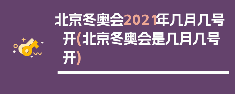 北京冬奥会2021年几月几号开(北京冬奥会是几月几号开)