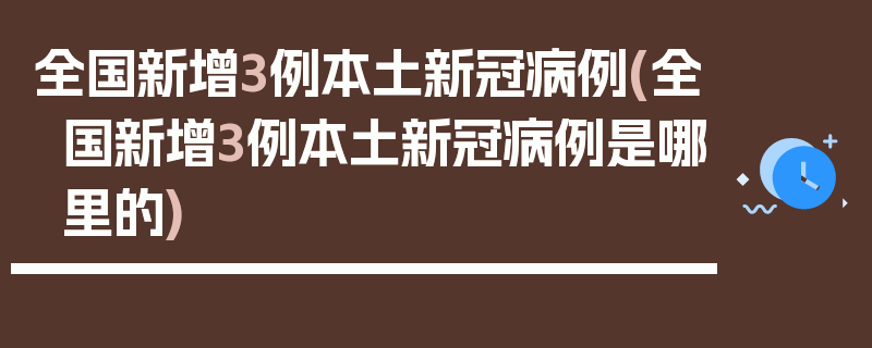 全国新增3例本土新冠病例(全国新增3例本土新冠病例是哪里的)