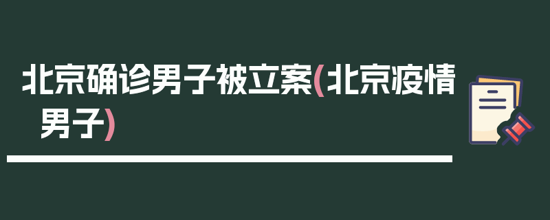 北京确诊男子被立案(北京疫情男子)
