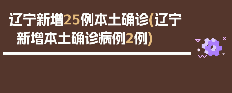 辽宁新增25例本土确诊(辽宁新增本土确诊病例2例)