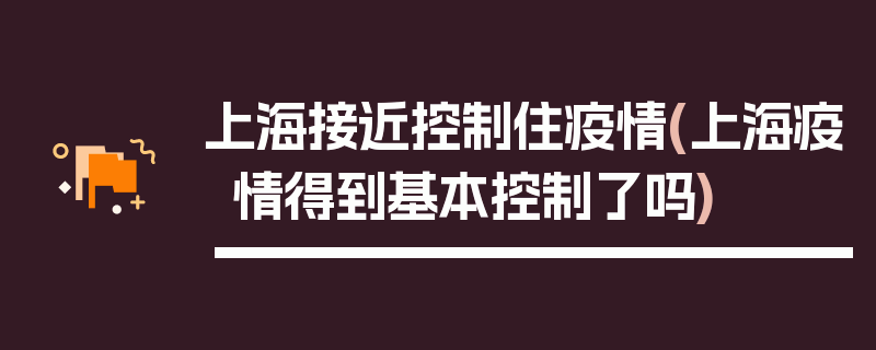 上海接近控制住疫情(上海疫情得到基本控制了吗)